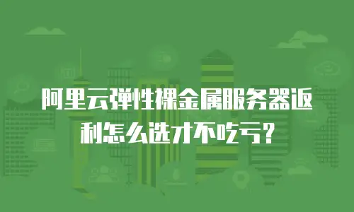 阿里云弹性裸金属服务器返利怎么选才不吃亏？