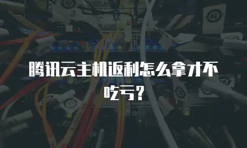 腾讯云主机返利怎么拿才不吃亏？