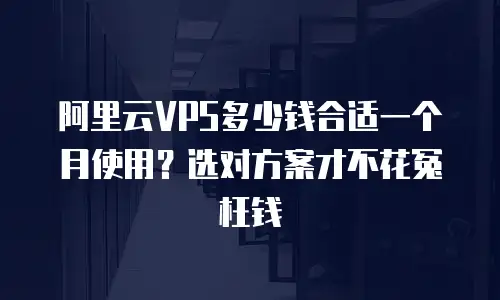 阿里云VPS多少钱合适一个月使用？选对方案才不花冤枉钱