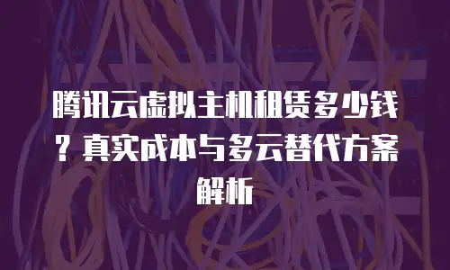 腾讯云虚拟主机租赁多少钱？真实成本与多云替代方案解析