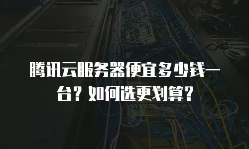 腾讯云服务器便宜多少钱一台？如何选更划算？