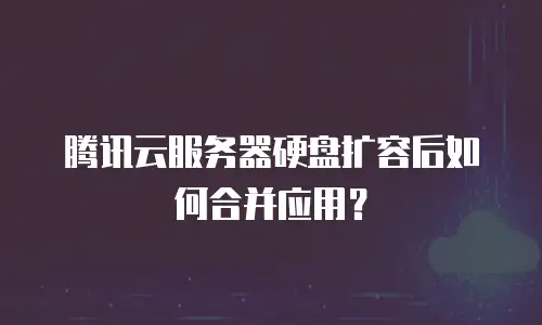 腾讯云服务器硬盘扩容后如何合并应用？