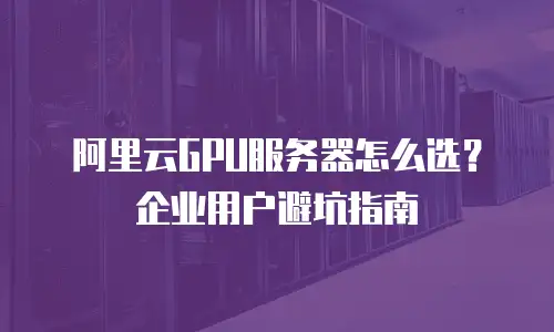 阿里云GPU服务器怎么选？企业用户避坑指南