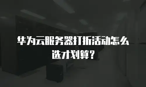 华为云服务器打折活动怎么选才划算？