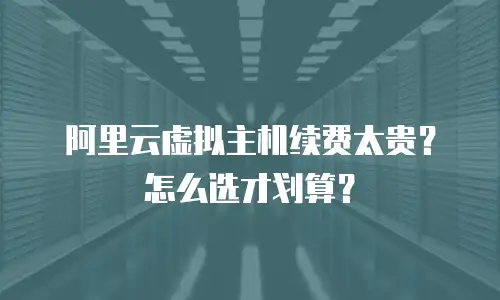 阿里云虚拟主机续费太贵？怎么选才划算？