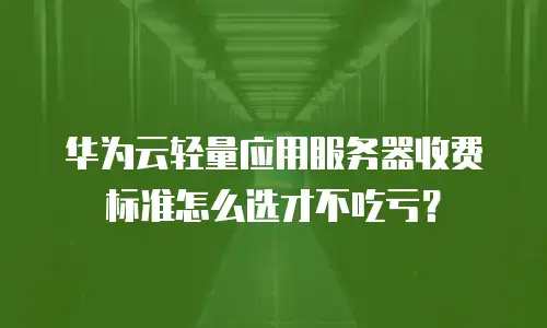 华为云轻量应用服务器收费标准怎么选才不吃亏？