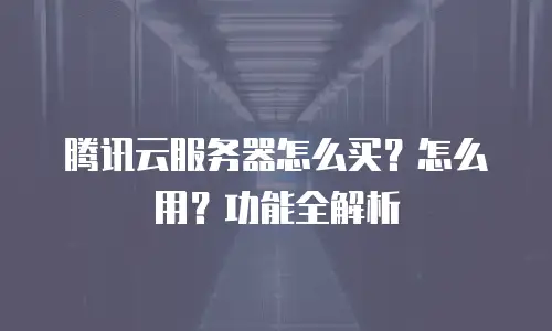 腾讯云服务器怎么买？怎么用？功能全解析