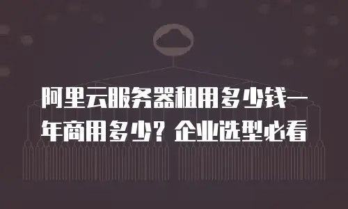 阿里云服务器租用多少钱一年商用多少？企业选型必看