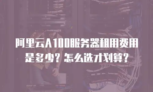 阿里云A100服务器租用费用是多少？怎么选才划算？