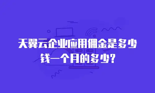 天翼云企业应用佣金是多少钱一个月的多少？