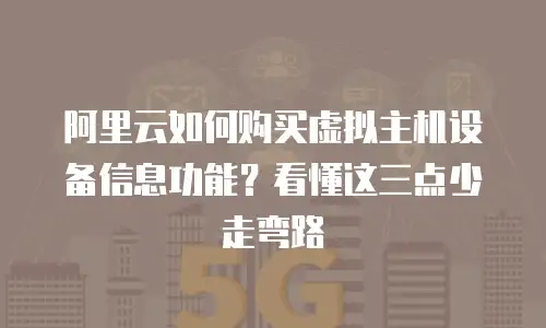 阿里云如何购买虚拟主机设备信息功能？看懂这三点少走弯路