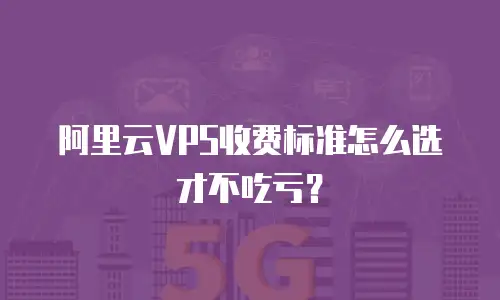 阿里云VPS收费标准怎么选才不吃亏？