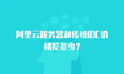 阿里云服务器和传统IDC价格差多少？