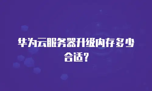 华为云服务器升级内存多少合适？