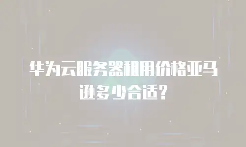 华为云服务器租用价格亚马逊多少合适？