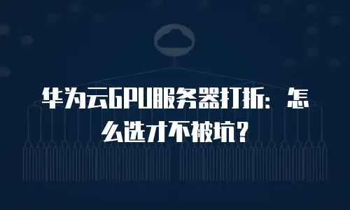 华为云GPU服务器打折：怎么选才不被坑？