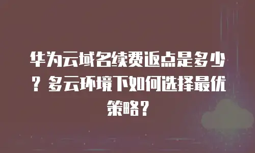 华为云域名续费返点是多少？多云环境下如何选择最优策略？