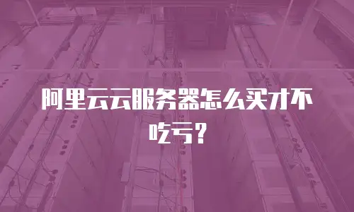 阿里云云服务器怎么买才不吃亏？