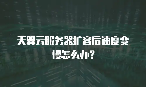 天翼云服务器扩容后速度变慢怎么办？