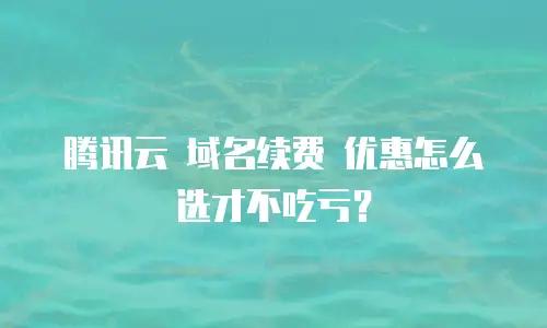 腾讯云 域名续费 优惠怎么选才不吃亏？
