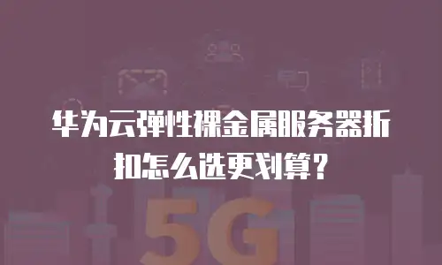 华为云弹性裸金属服务器折扣怎么选更划算？