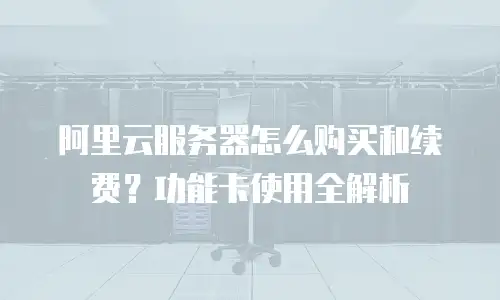 阿里云服务器怎么购买和续费？功能卡使用全解析