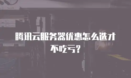 腾讯云服务器优惠怎么选才不吃亏？