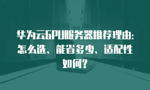 华为云GPU服务器推荐理由：怎么选、能省多少、适配性如何？