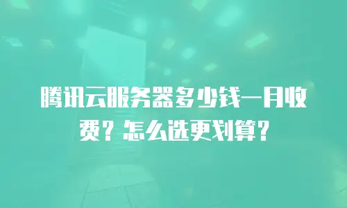 腾讯云服务器多少钱一月收费？怎么选更划算？