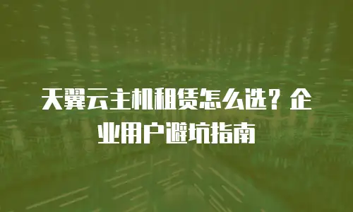 天翼云主机租赁怎么选？企业用户避坑指南