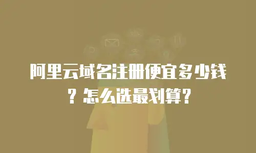 阿里云域名注册便宜多少钱？怎么选最划算？