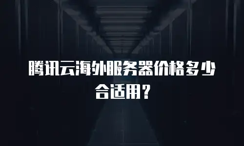 腾讯云海外服务器价格多少合适用？