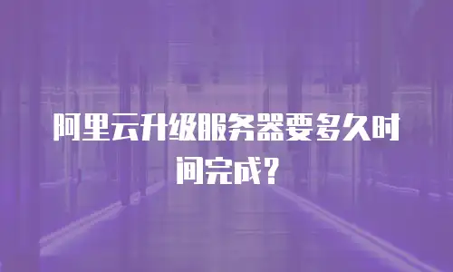 阿里云升级服务器要多久时间完成？