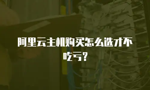 阿里云主机购买怎么选才不吃亏？