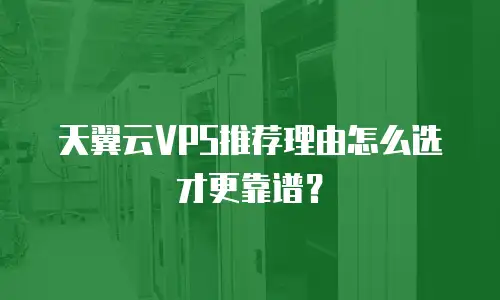 天翼云VPS推荐理由怎么选才更靠谱？