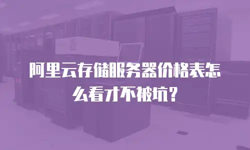阿里云存储服务器价格表怎么看才不被坑？