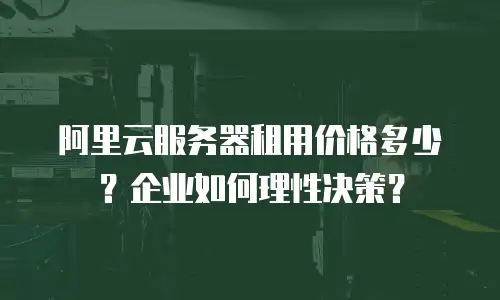 阿里云服务器租用价格多少？企业如何理性决策？