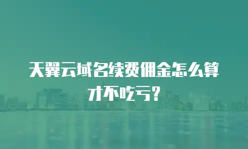天翼云域名续费佣金怎么算才不吃亏？