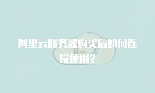 阿里云服务器购买后如何连接使用？