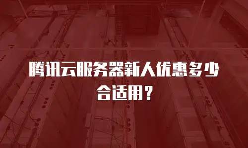 腾讯云服务器新人优惠多少合适用？