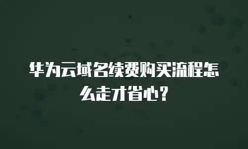 华为云域名续费购买流程怎么走才省心？