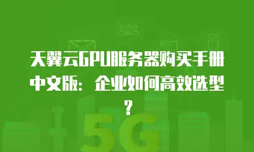 天翼云GPU服务器购买手册中文版：企业如何高效选型？