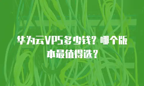 华为云VPS多少钱？哪个版本最值得选？