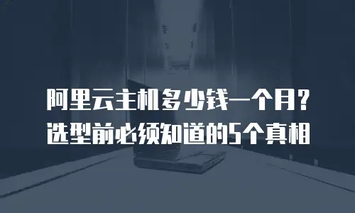 阿里云主机多少钱一个月？选型前必须知道的5个真相