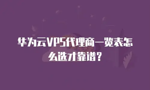 华为云VPS代理商一览表怎么选才靠谱？