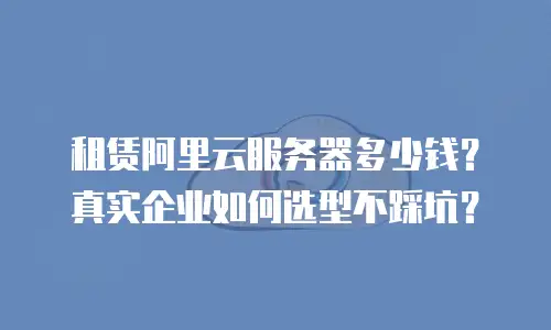 租赁阿里云服务器多少钱？真实企业如何选型不踩坑？