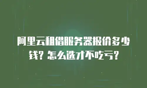 阿里云租借服务器报价多少钱？怎么选才不吃亏？