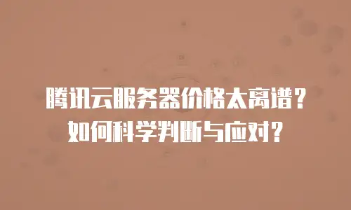 腾讯云服务器价格太离谱？如何科学判断与应对？