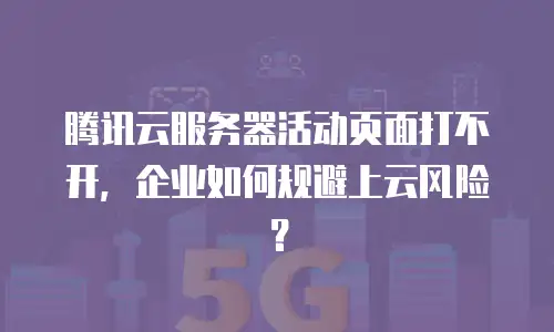 腾讯云服务器活动页面打不开，企业如何规避上云风险？