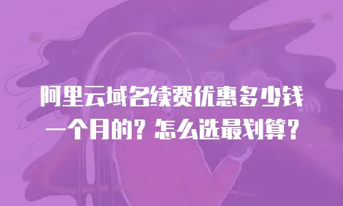 阿里云域名续费优惠多少钱一个月的？怎么选最划算？